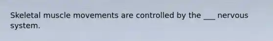 Skeletal muscle movements are controlled by the ___ nervous system.