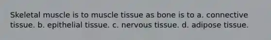 Skeletal muscle is to muscle tissue as bone is to a. connective tissue. b. epithelial tissue. c. nervous tissue. d. adipose tissue.