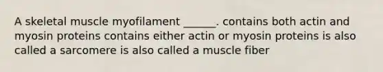 A skeletal muscle myofilament ______. contains both actin and myosin proteins contains either actin or myosin proteins is also called a sarcomere is also called a muscle fiber