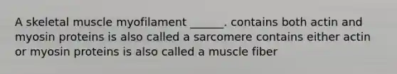 A skeletal muscle myofilament ______. contains both actin and myosin proteins is also called a sarcomere contains either actin or myosin proteins is also called a muscle fiber