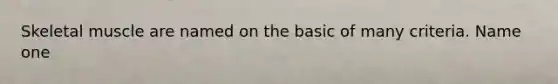 Skeletal muscle are named on the basic of many criteria. Name one