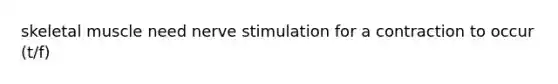 skeletal muscle need nerve stimulation for a contraction to occur (t/f)