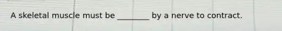 A skeletal muscle must be ________ by a nerve to contract.