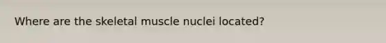 Where are the skeletal muscle nuclei located?