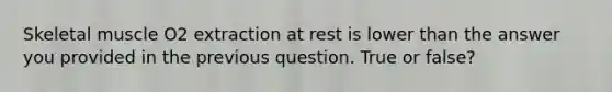 Skeletal muscle O2 extraction at rest is lower than the answer you provided in the previous question. True or false?