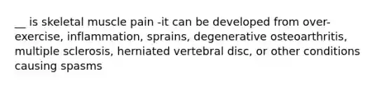 __ is skeletal muscle pain -it can be developed from over-exercise, inflammation, sprains, degenerative osteoarthritis, multiple sclerosis, herniated vertebral disc, or other conditions causing spasms