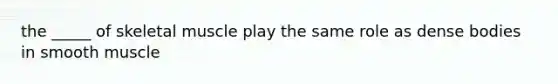the _____ of skeletal muscle play the same role as dense bodies in smooth muscle