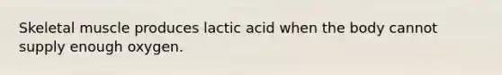 Skeletal muscle produces lactic acid when the body cannot supply enough oxygen.