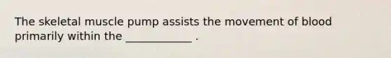 The skeletal muscle pump assists the movement of blood primarily within the ____________ .