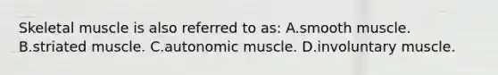 Skeletal muscle is also referred to as: A.smooth muscle. B.striated muscle. C.autonomic muscle. D.involuntary muscle.