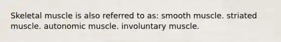 Skeletal muscle is also referred to as: smooth muscle. striated muscle. autonomic muscle. involuntary muscle.