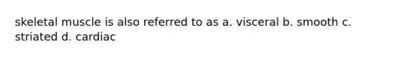 skeletal muscle is also referred to as a. visceral b. smooth c. striated d. cardiac