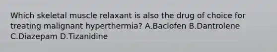 Which skeletal muscle relaxant is also the drug of choice for treating malignant hyperthermia? A.Baclofen B.Dantrolene C.Diazepam D.Tizanidine