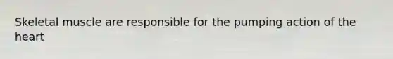 Skeletal muscle are responsible for the pumping action of <a href='https://www.questionai.com/knowledge/kya8ocqc6o-the-heart' class='anchor-knowledge'>the heart</a>