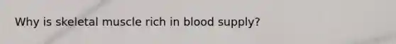 Why is skeletal muscle rich in blood supply?