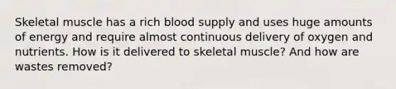 Skeletal muscle has a rich blood supply and uses huge amounts of energy and require almost continuous delivery of oxygen and nutrients. How is it delivered to skeletal muscle? And how are wastes removed?