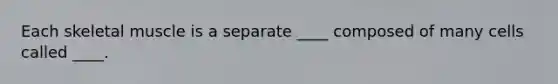 Each skeletal muscle is a separate ____ composed of many cells called ____.