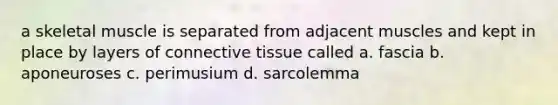 a skeletal muscle is separated from adjacent muscles and kept in place by layers of connective tissue called a. fascia b. aponeuroses c. perimusium d. sarcolemma