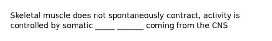 Skeletal muscle does not spontaneously contract, activity is controlled by somatic _____ _______ coming from the CNS