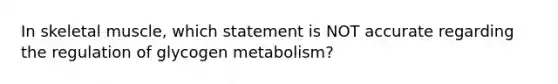 In skeletal muscle, which statement is NOT accurate regarding the regulation of glycogen metabolism?