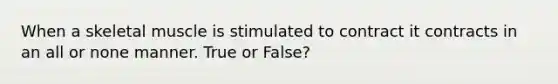 When a skeletal muscle is stimulated to contract it contracts in an all or none manner. True or False?