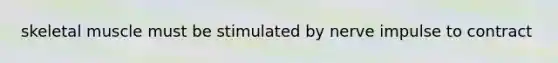 skeletal muscle must be stimulated by nerve impulse to contract