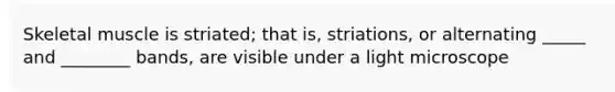 Skeletal muscle is striated; that is, striations, or alternating _____ and ________ bands, are visible under a light microscope