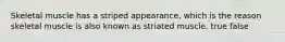 Skeletal muscle has a striped appearance, which is the reason skeletal muscle is also known as striated muscle. true false