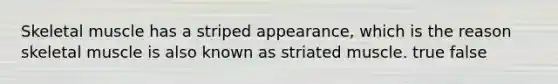Skeletal muscle has a striped appearance, which is the reason skeletal muscle is also known as striated muscle. true false