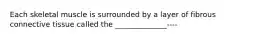 Each skeletal muscle is surrounded by a layer of fibrous connective tissue called the ______________----
