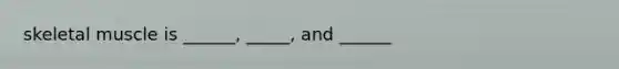 skeletal muscle is ______, _____, and ______