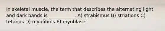 In skeletal muscle, the term that describes the alternating light and dark bands is ___________. A) strabismus B) striations C) tetanus D) myofibrils E) myoblasts