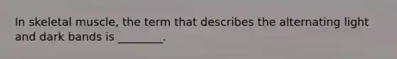 In skeletal muscle, the term that describes the alternating light and dark bands is ________.