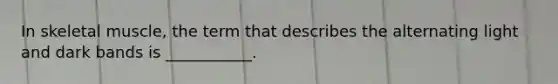 In skeletal muscle, the term that describes the alternating light and dark bands is ___________.