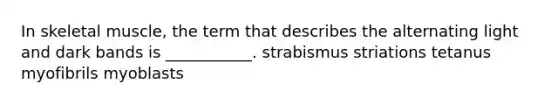 In skeletal muscle, the term that describes the alternating light and dark bands is ___________. strabismus striations tetanus myofibrils myoblasts