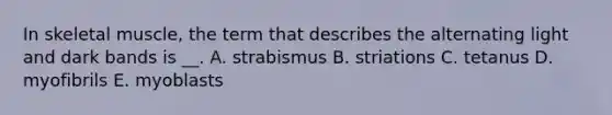 In skeletal muscle, the term that describes the alternating light and dark bands is __. A. strabismus B. striations C. tetanus D. myofibrils E. myoblasts