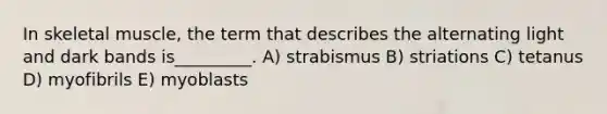 In skeletal muscle, the term that describes the alternating light and dark bands is_________. A) strabismus B) striations C) tetanus D) myofibrils E) myoblasts