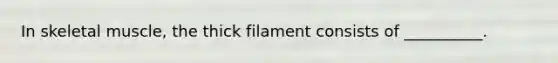 In skeletal muscle, the thick filament consists of __________.