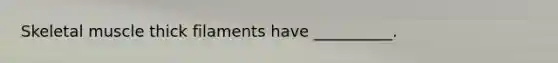 Skeletal muscle thick filaments have __________.