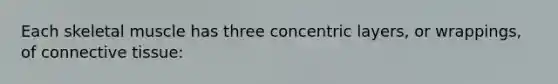 Each skeletal muscle has three concentric layers, or wrappings, of connective tissue: