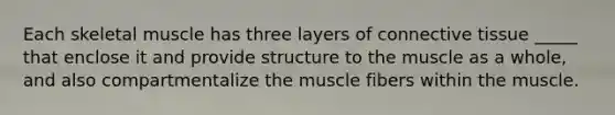 Each skeletal muscle has three layers of connective tissue _____ that enclose it and provide structure to the muscle as a whole, and also compartmentalize the muscle fibers within the muscle.