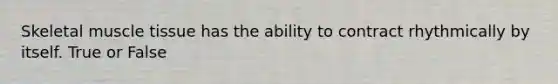 Skeletal muscle tissue has the ability to contract rhythmically by itself. True or False