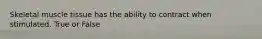 Skeletal muscle tissue has the ability to contract when stimulated. True or False