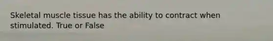 Skeletal muscle tissue has the ability to contract when stimulated. True or False