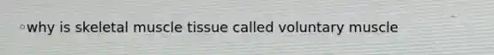 ◦why is skeletal muscle tissue called voluntary muscle