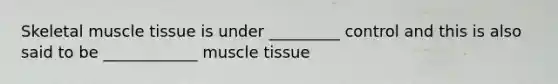 Skeletal muscle tissue is under _________ control and this is also said to be ____________ muscle tissue