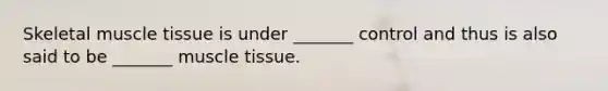 Skeletal muscle tissue is under _______ control and thus is also said to be _______ muscle tissue.