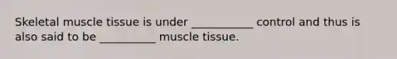 Skeletal muscle tissue is under ___________ control and thus is also said to be __________ muscle tissue.