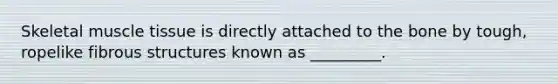 Skeletal muscle tissue is directly attached to the bone by tough, ropelike fibrous structures known as _________.
