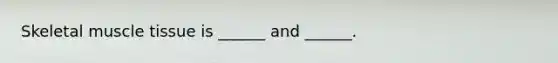 Skeletal muscle tissue is ______ and ______.